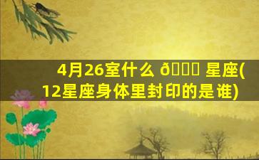 4月26室什么 🐝 星座(12星座身体里封印的是谁)